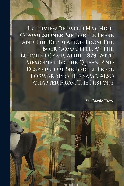 Interview Between H.m. High Commissioner, Sir Bartle Frere And The Deputation From The Boer Committee, At The Burgher Camp, April, 1879. With Memorial To The Queen, And Despatch Of Sir Bartle Frere Forwarding The Same. Also chapter From The History