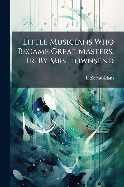 Little Musicians Who Became Great Masters, Tr. By Mrs. Townsend
