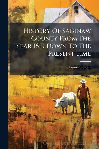 History Of Saginaw County From The Year 1819 Down To The Present Time