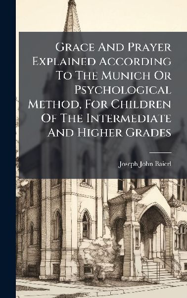 Grace And Prayer Explained According To The Munich Or Psychological Method, For Children Of The Intermediate And Higher Grades