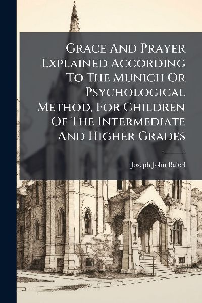 Grace And Prayer Explained According To The Munich Or Psychological Method, For Children Of The Intermediate And Higher Grades