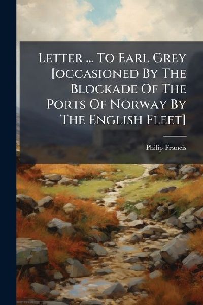 Letter ... To Earl Grey [occasioned By The Blockade Of The Ports Of Norway By The English Fleet]
