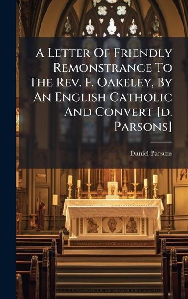 A Letter Of Friendly Remonstrance To The Rev. F. Oakeley, By An English Catholic And Convert [d. Parsons]