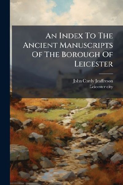 An Index To The Ancient Manuscripts Of The Borough Of Leicester