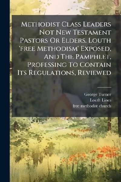 Methodist Class Leaders Not New Testament Pastors Or Elders. Louth free Methodism Exposed, And The Pamphlet, Professing To Contain Its Regulations, Reviewed