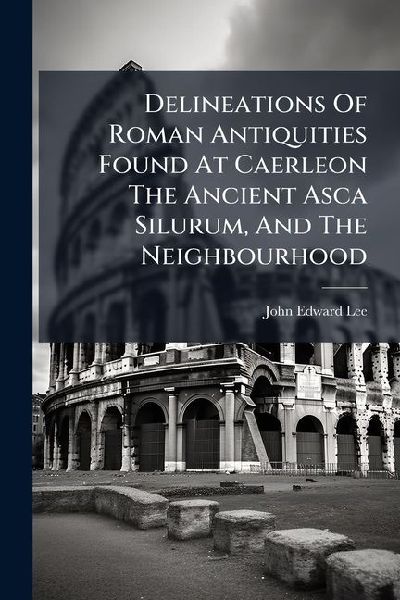 Delineations Of Roman Antiquities Found At Caerleon The Ancient Asca Silurum, And The Neighbourhood