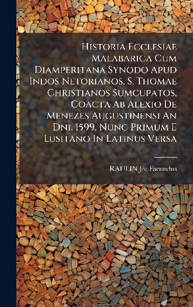 Historia Ecclesiae Malabarica Cum Diamperitana Synodo Apud Indos Netorianos, S. Thomae Christianos Sumcupatos, Coacta Ab Alexio De Menezes Augustinensi An Dni. 1599. Nunc Primum E Lusitano In Latinus Versa