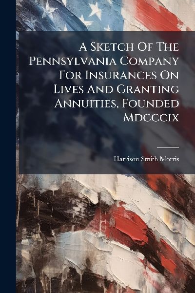A Sketch Of The Pennsylvania Company For Insurances On Lives And Granting Annuities, Founded Mdcccix
