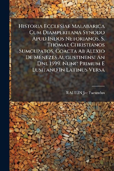 Historia Ecclesiae Malabarica Cum Diamperitana Synodo Apud Indos Netorianos, S. Thomae Christianos Sumcupatos, Coacta Ab Alexio De Menezes Augustinensi An Dni. 1599. Nunc Primum E Lusitano In Latinus Versa