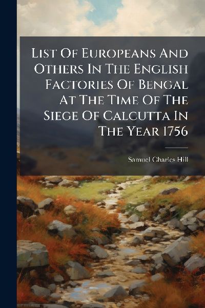 List Of Europeans And Others In The English Factories Of Bengal At The Time Of The Siege Of Calcutta In The Year 1756