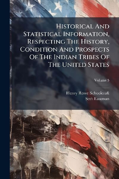Historical And Statistical Information, Respecting The History, Condition And Prospects Of The Indian Tribes Of The United States