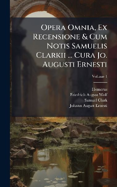 Opera Omnia, Ex Recensione & Cum Notis Samuelis Clarkii ... Cura Jo. Augusti Ernesti