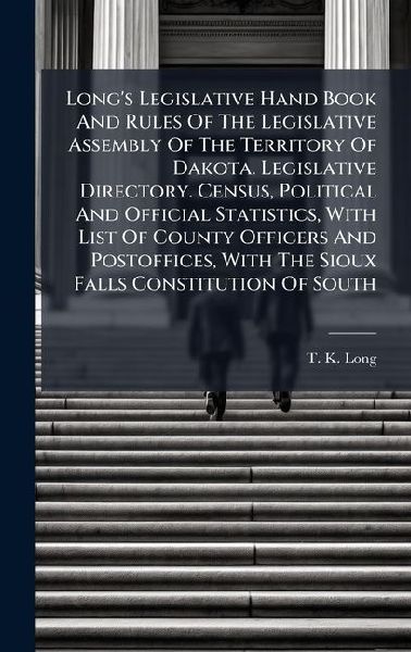 Longs Legislative Hand Book And Rules Of The Legislative Assembly Of The Territory Of Dakota. Legislative Directory. Census, Political And Official Statistics, With List Of County Officers And Postoffices, With The Sioux Falls Constitution Of South