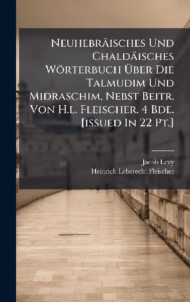 Neuhebräisches Und Chaldäisches Wörterbuch Ã&#156;ber Die Talmudim Und Midraschim, Nebst Beitr. Von H.l. Fleischer. 4 Bde. [issued In 22 Pt.]