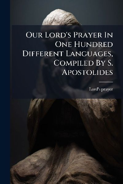 Our Lords Prayer In One Hundred Different Languages, Compiled By S. Apostolides