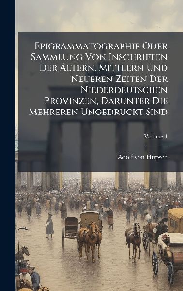 Epigrammatographie Oder Sammlung Von Inschriften Der Ã&#132;ltern, Mittlern Und Neueren Zeiten Der Niederdeutschen Provinzen, Darunter Die Mehreren Ungedruckt Sind