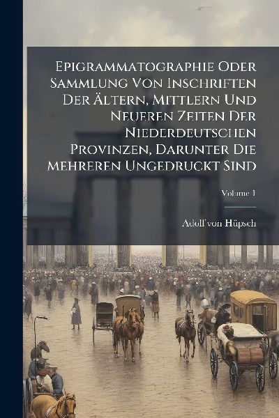 Epigrammatographie Oder Sammlung Von Inschriften Der Ã&#132;ltern, Mittlern Und Neueren Zeiten Der Niederdeutschen Provinzen, Darunter Die Mehreren Ungedruckt Sind