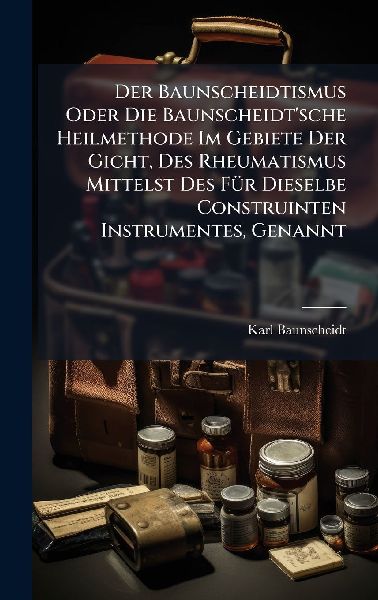 Der Baunscheidtismus Oder Die Baunscheidt'sche Heilmethode Im Gebiete Der Gicht, Des Rheumatismus Mittelst Des FÃ1/4r Dieselbe Construinten Instrumentes, Genannt