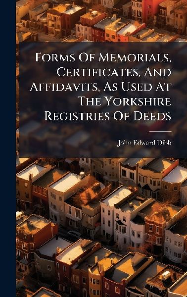 Forms Of Memorials, Certificates, And Affidavits, As Used At The Yorkshire Registries Of Deeds