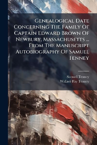 Genealogical Date Concerning The Family Of Captain Edward Brown Of Newbury, Massachusetts ... From The Manuscript Autobiography Of Samuel Tenney