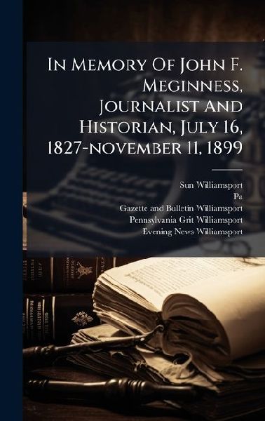 In Memory Of John F. Meginness, Journalist And Historian, July 16, 1827-november 11, 1899