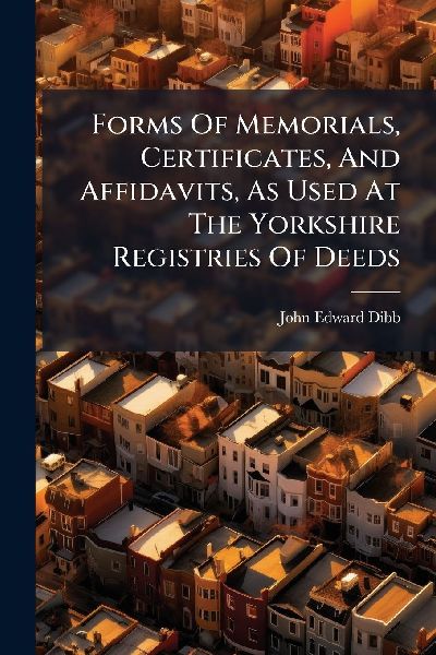 Forms Of Memorials, Certificates, And Affidavits, As Used At The Yorkshire Registries Of Deeds