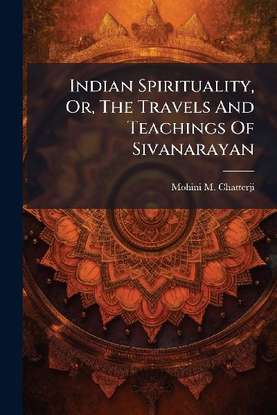 Indian Spirituality, Or, The Travels And Teachings Of Sivanarayan