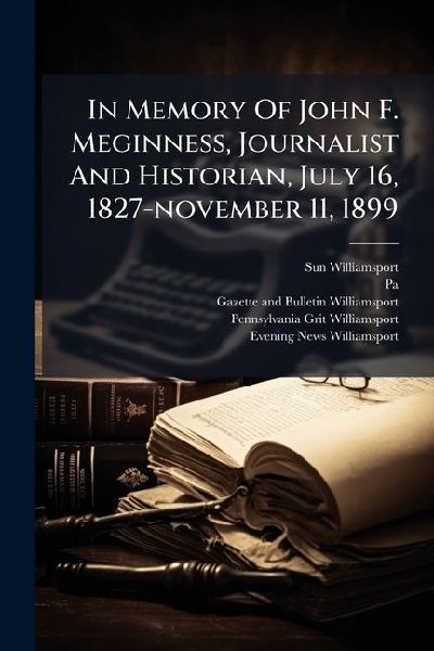 In Memory Of John F. Meginness, Journalist And Historian, July 16, 1827-november 11, 1899
