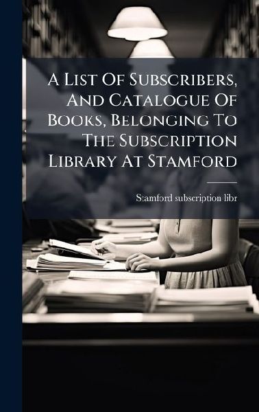 A List Of Subscribers, And Catalogue Of Books, Belonging To The Subscription Library At Stamford