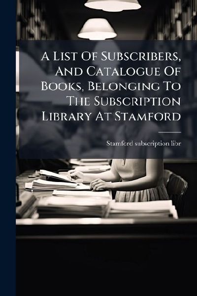 A List Of Subscribers, And Catalogue Of Books, Belonging To The Subscription Library At Stamford