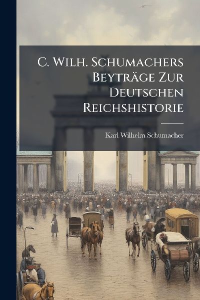 C. Wilh. Schumachers Beyträge Zur Deutschen Reichshistorie
