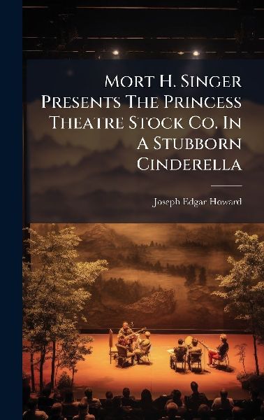 Mort H. Singer Presents The Princess Theatre Stock Co. In A Stubborn Cinderella