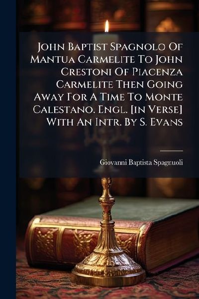 John Baptist Spagnolo Of Mantua Carmelite To John Crestoni Of Piacenza Carmelite Then Going Away For A Time To Monte Calestano. Engl. [in Verse] With An Intr. By S. Evans