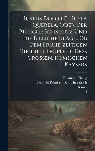 Iustus Dolor Et Iusta Querela, Oder Der Billiche Schmertz Und Die Billiche Klag ... Ob Dem Fruhe-zeitigen Hintritt Leopoldi DeÃ&#159; Grossen, Römischen Kaysers