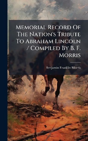 Memorial Record Of The Nations Tribute To Abraham Lincoln / Compiled By B. F. Morris
