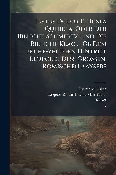 Iustus Dolor Et Iusta Querela, Oder Der Billiche Schmertz Und Die Billiche Klag ... Ob Dem Fruhe-zeitigen Hintritt Leopoldi DeÃ&#159; Grossen, Römischen Kaysers