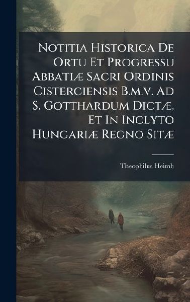 Notitia Historica De Ortu Et Progressu AbbatiÃ] Sacri Ordinis Cisterciensis B.m.v. Ad S. Gotthardum DictÃ], Et In Inclyto HungariÃ] Regno SitÃ]