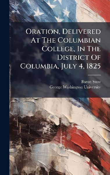 Oration, Delivered At The Columbian College, In The District Of Columbia, July 4, 1825