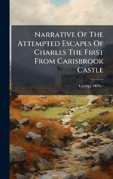 Narrative Of The Attempted Escapes Of Charles The First From Carisbrook Castle