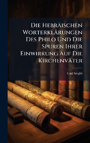 Die Hebräischen Worterklärungen Des Philo Und Die Spuren Ihrer Einwirkung Auf Die Kirchenväter