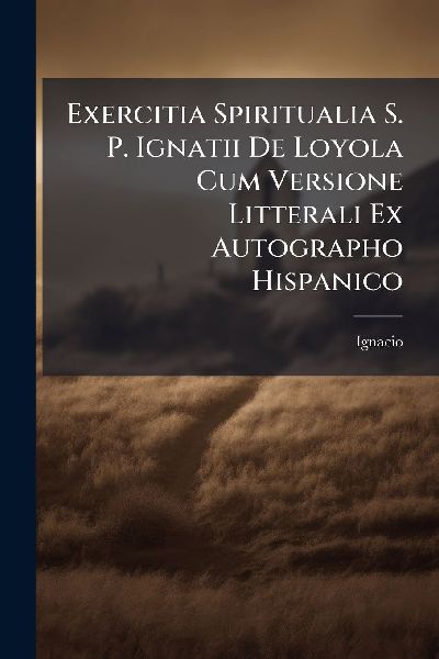Exercitia Spiritualia S. P. Ignatii De Loyola Cum Versione Litterali Ex Autographo Hispanico