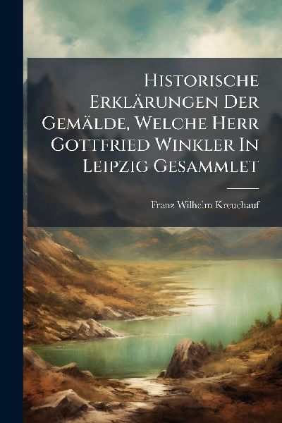 Historische Erklärungen Der Gemälde, Welche Herr Gottfried Winkler In Leipzig Gesammlet