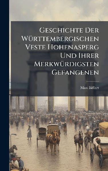 Geschichte Der WÃ1/4rttembergischen Veste Hohenasperg Und Ihrer MerkwÃ1/4rdigsten Gefangenen