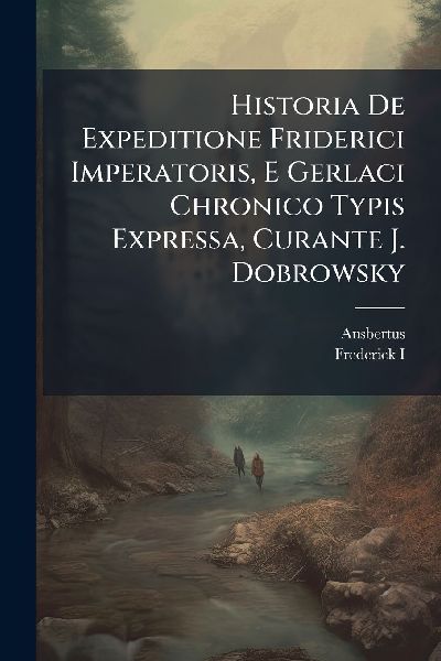 Historia De Expeditione Friderici Imperatoris, E Gerlaci Chronico Typis Expressa, Curante J. Dobrowsky
