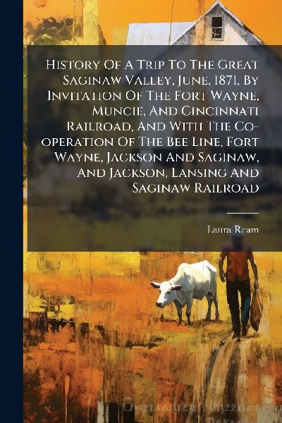 History Of A Trip To The Great Saginaw Valley, June, 1871, By Invitation Of The Fort Wayne, Muncie, And Cincinnati Railroad, And With The Co-operation Of The Bee Line, Fort Wayne, Jackson And Saginaw, And Jackson, Lansing And Saginaw Railroad