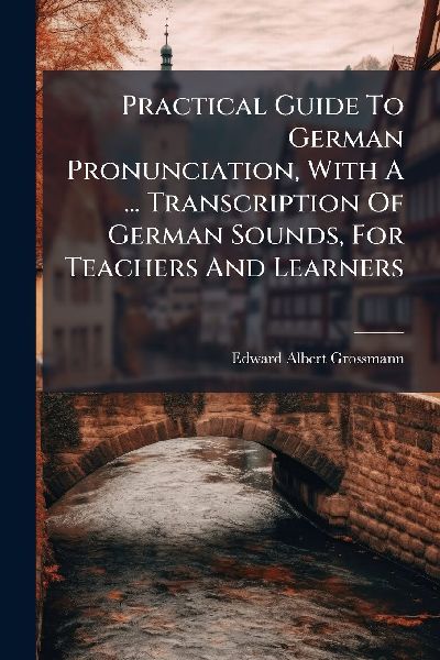 Practical Guide To German Pronunciation, With A ... Transcription Of German Sounds, For Teachers And Learners