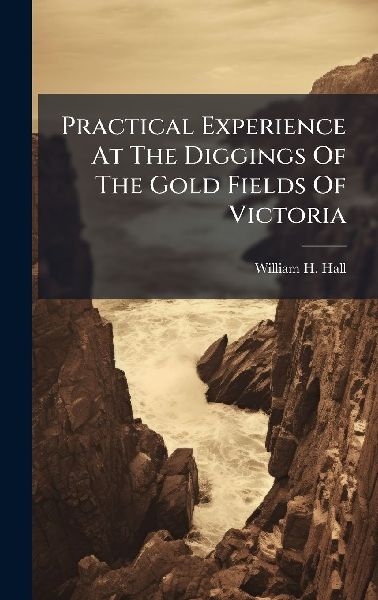 Practical Experience At The Diggings Of The Gold Fields Of Victoria