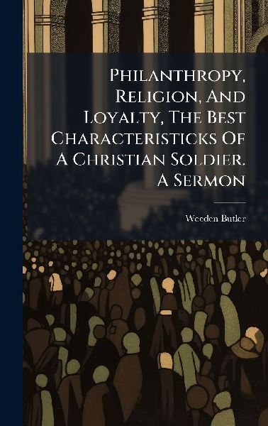 Philanthropy, Religion, And Loyalty, The Best Characteristicks Of A Christian Soldier. A Sermon