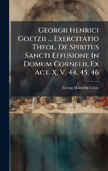 Georgii Henrici Goetzii ... Exercitatio Theol. De Spiritus Sancti Effusione In Domum Cornelii, Ex Act. X, V. 44. 45. 46