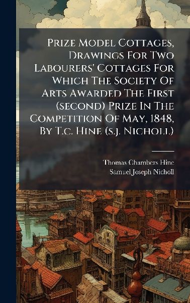 Prize Model Cottages, Drawings For Two Labourers Cottages For Which The Society Of Arts Awarded The First (second) Prize In The Competition Of May, 1848, By T.c. Hine (s.j. Nicholl)